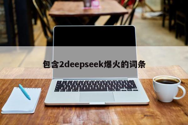 包含2deepseek爆火的词条