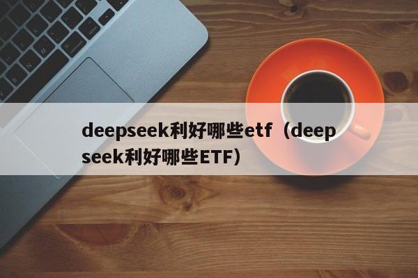 deepseek利好哪些etf（deepseek利好哪些ETF）