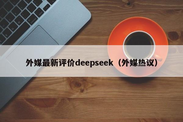 外媒最新评价deepseek（外媒热议）