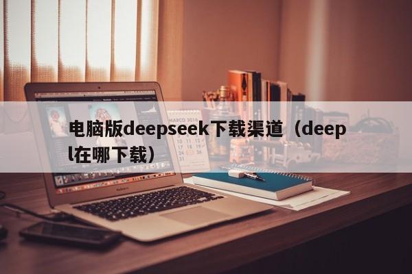 电脑版deepseek下载渠道（deepl在哪下载）