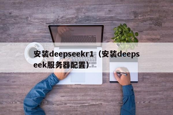 安装deepseekr1（安装deepseek服务器配置）