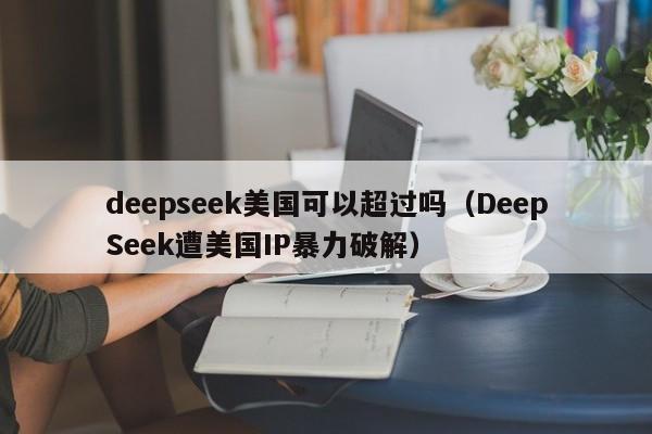 deepseek美国可以超过吗（DeepSeek遭美国IP暴力破解）
