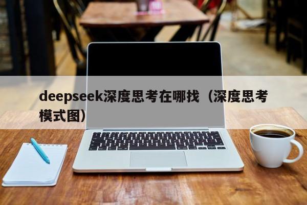 deepseek深度思考在哪找（深度思考模式图）
