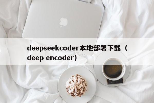 deepseekcoder本地部署下载（deep encoder）