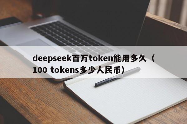 deepseek百万token能用多久（100 tokens多少人民币）
