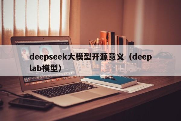 deepseek大模型开源意义（deeplab模型）