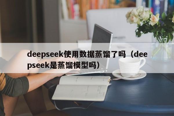 deepseek使用数据蒸馏了吗（deepseek是蒸馏模型吗）