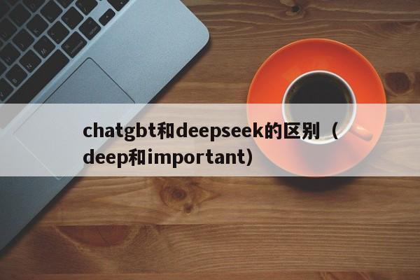 chatgbt和deepseek的区别（deep和important）