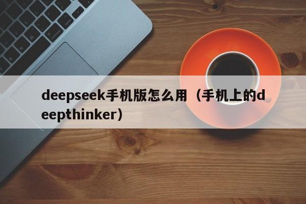 deepseek手机版怎么用（手机上的deepthinker）