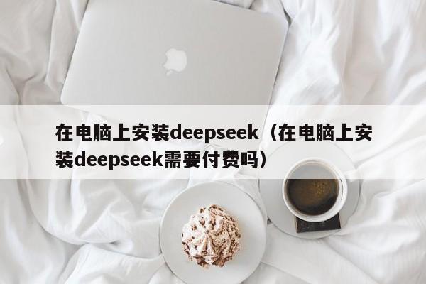 在电脑上安装deepseek（在电脑上安装deepseek需要付费吗）