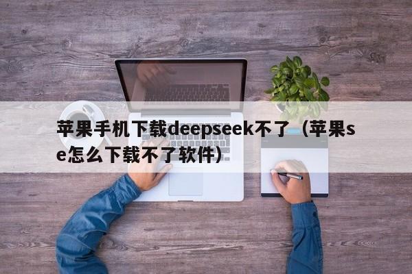 苹果手机下载deepseek不了（苹果se怎么下载不了软件）