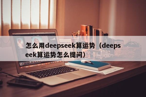 怎么用deepseek算运势（deepseek算运势怎么提问）