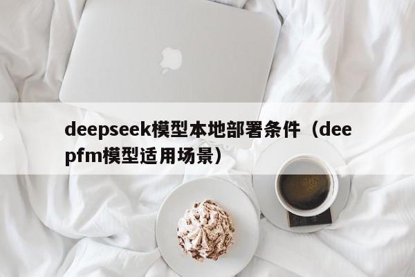 deepseek模型本地部署条件（deepfm模型适用场景）