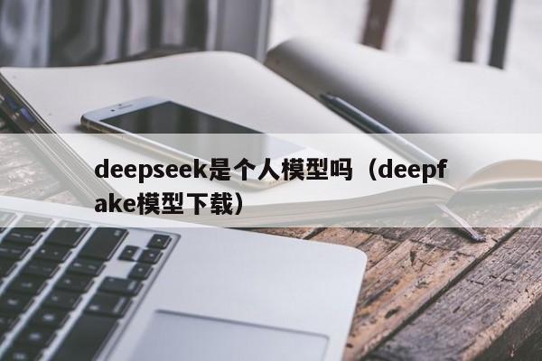deepseek是个人模型吗（deepfake模型下载）