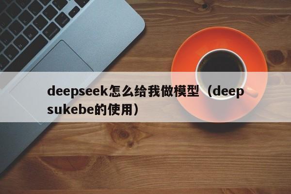 deepseek怎么给我做模型（deepsukebe的使用）