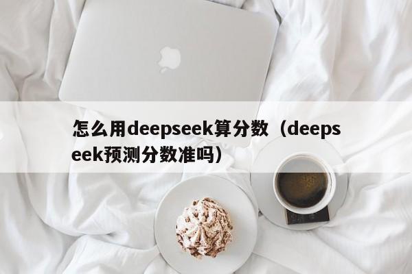 怎么用deepseek算分数（deepseek预测分数准吗）
