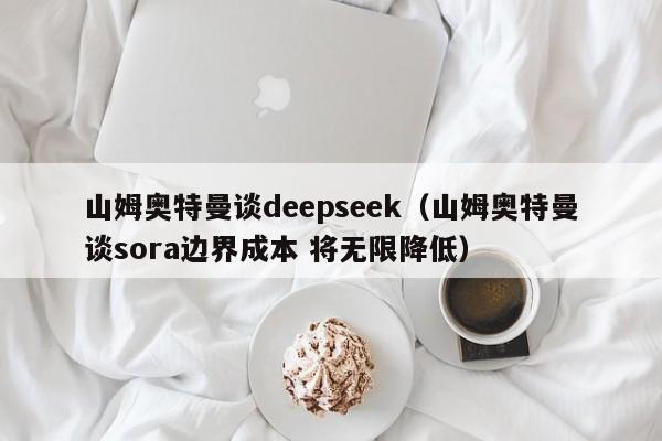 山姆奥特曼谈deepseek（山姆奥特曼谈sora边界成本 将无限降低）