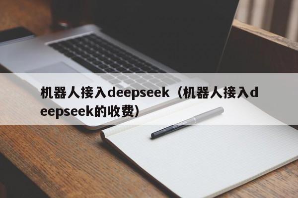机器人接入deepseek（机器人接入deepseek的收费）
