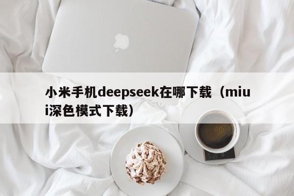 小米手机deepseek在哪下载（miui深色模式下载）