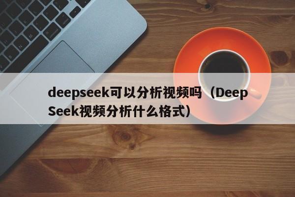 deepseek可以分析视频吗（DeepSeek视频分析什么格式）