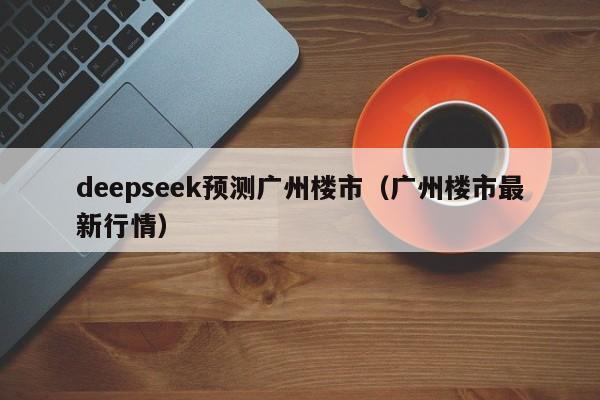 deepseek预测广州楼市（广州楼市最新行情）