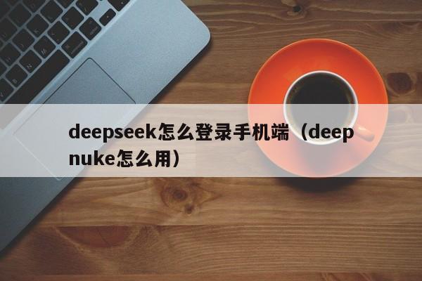 deepseek怎么登录手机端（deepnuke怎么用）