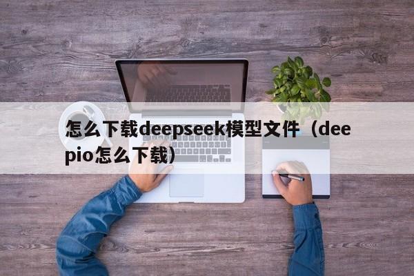 怎么下载deepseek模型文件（deepio怎么下载）
