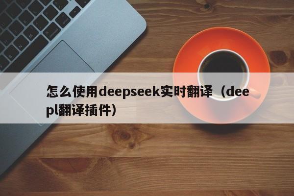 怎么使用deepseek实时翻译（deepl翻译插件）
