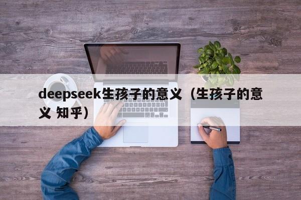 deepseek生孩子的意义（生孩子的意义 知乎）