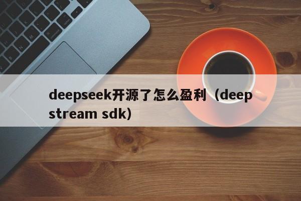 deepseek开源了怎么盈利（deepstream sdk）