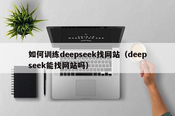 如何训练deepseek找网站（deepseek能找网站吗）