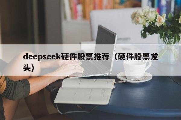 deepseek硬件股票推荐（硬件股票龙头）