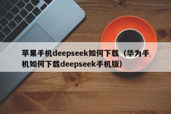 苹果手机deepseek如何下载（华为手机如何下载deepseek手机版）