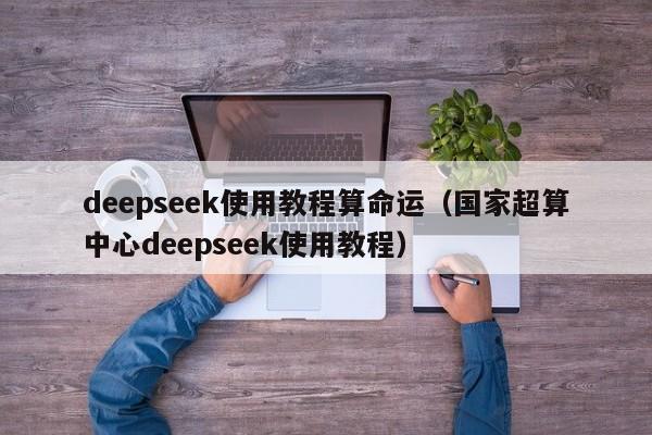 deepseek使用教程算命运（国家超算中心deepseek使用教程）