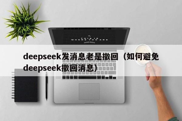 deepseek发消息老是撤回（如何避免deepseek撤回消息）