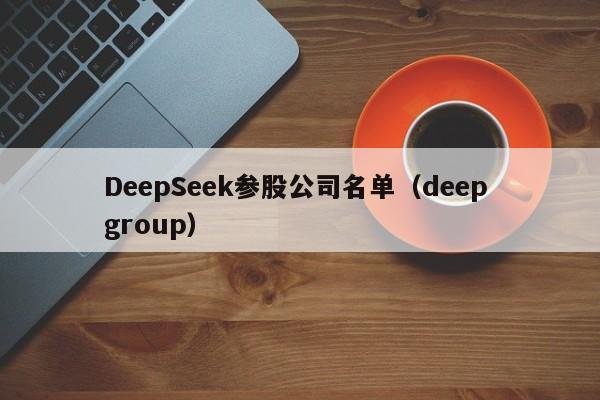 DeepSeek参股公司名单（deep group）