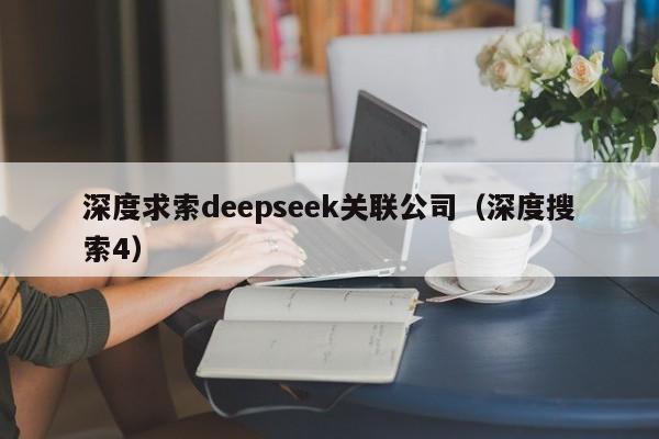 深度求索deepseek关联公司（深度搜索4）