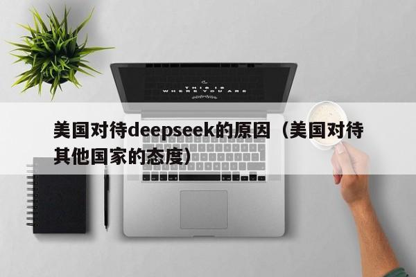 美国对待deepseek的原因（美国对待其他国家的态度）