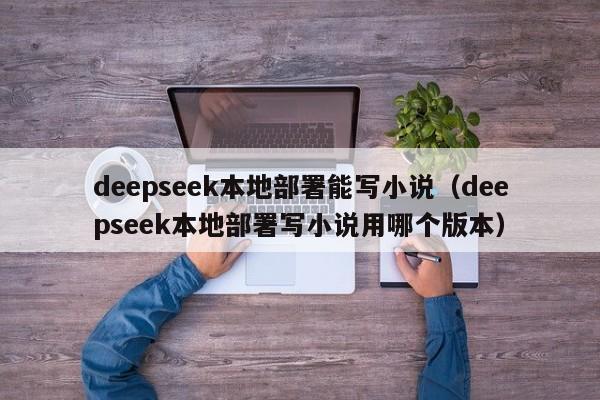deepseek本地部署能写小说（deepseek本地部署写小说用哪个版本）