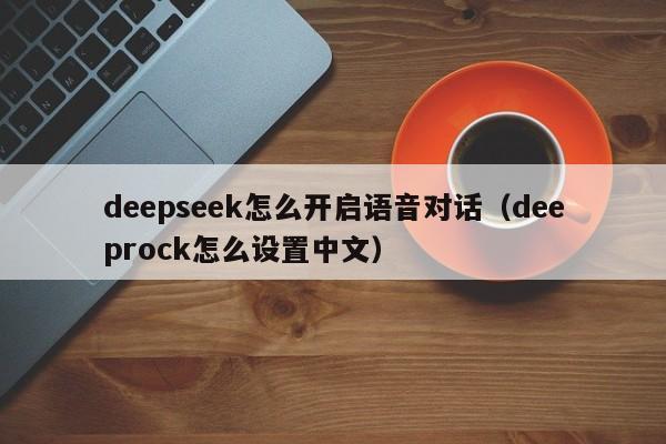 deepseek怎么开启语音对话（deeprock怎么设置中文）