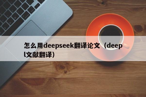 怎么用deepseek翻译论文（deepl文献翻译）
