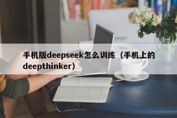 手机版deepseek怎么训练（手机上的deepthinker）