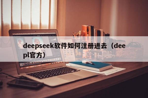 deepseek软件如何注册进去（deepl官方）