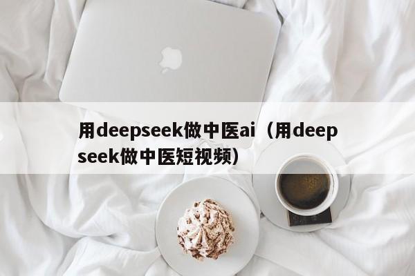 用deepseek做中医ai（用deepseek做中医短视频）