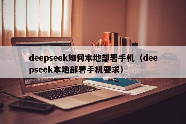 deepseek如何本地部署手机（deepseek本地部署手机要求）