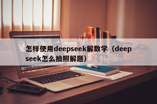 怎样使用deepseek解数学（deepseek怎么拍照解题）