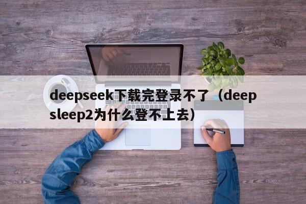 deepseek下载完登录不了（deepsleep2为什么登不上去）