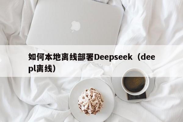 如何本地离线部署Deepseek（deepl离线）