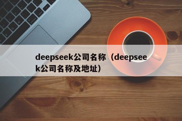deepseek公司名称（deepseek公司名称及地址）