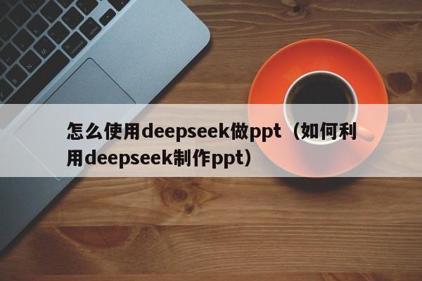 怎么使用deepseek做ppt（如何利用deepseek制作ppt）